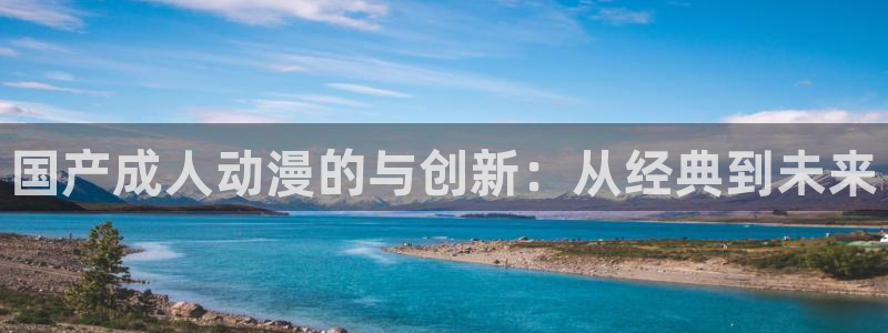 91动漫免费版怎样下载：国产成人动漫的与创新：从经典到未来